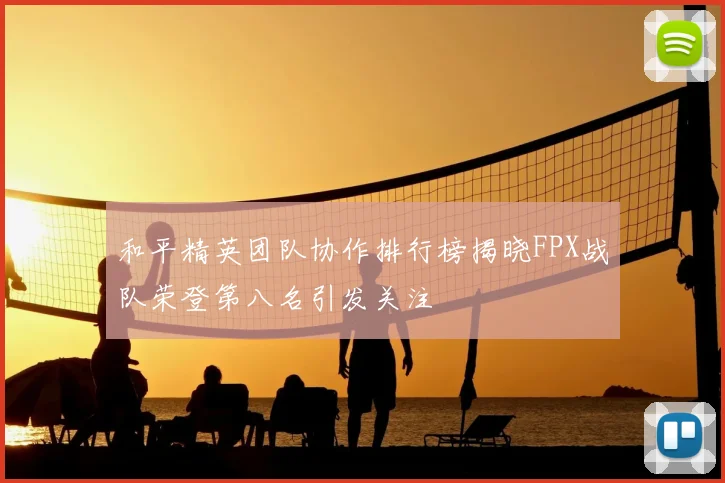 和平精英团队协作排行榜揭晓FPX战队荣登第八名引发关注