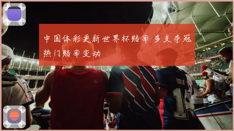 中国体彩更新世界杯赔率 多支夺冠热门赔率变动
