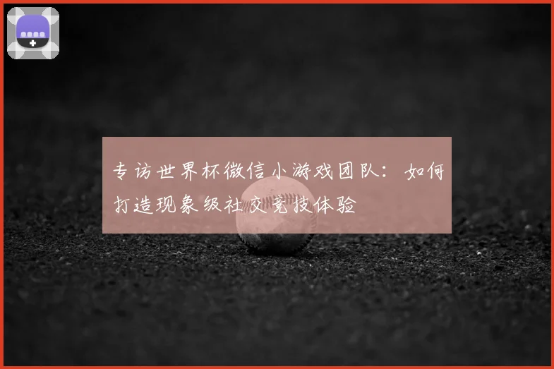 专访世界杯微信小游戏团队：如何打造现象级社交竞技体验