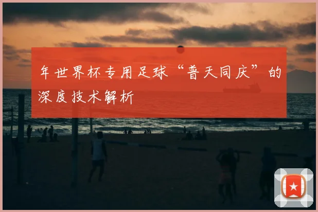 年世界杯专用足球“普天同庆”的深度技术解析