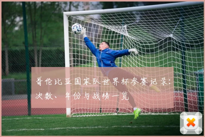 哥伦比亚国家队世界杯参赛记录：次数、年份与战绩一览