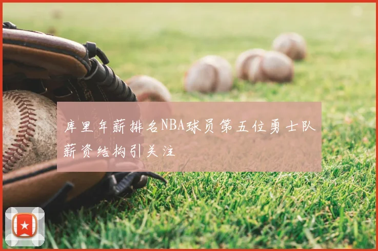 库里年薪排名NBA球员第五位勇士队薪资结构引关注