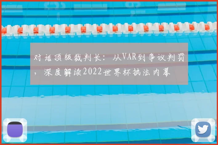 对话顶级裁判长:从VAR到争议判罚,深度解读2022世界杯执法内幕