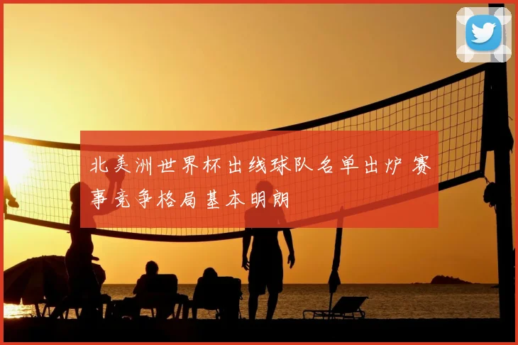 北美洲世界杯出线球队名单出炉 赛事竞争格局基本明朗