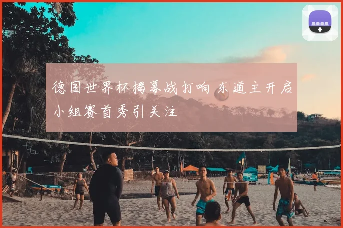 德国世界杯揭幕战打响 东道主开启小组赛首秀引关注