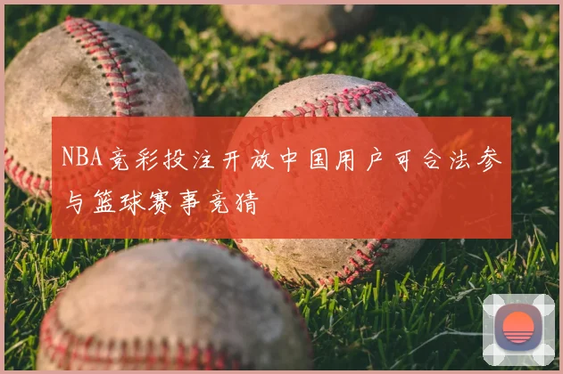 NBA竞彩投注开放中国用户可合法参与篮球赛事竞猜