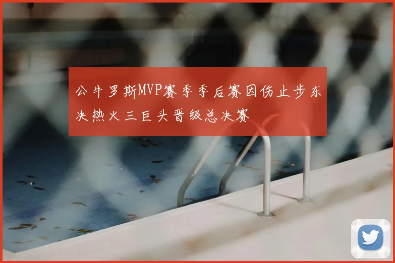公牛罗斯MVP赛季季后赛因伤止步东决热火三巨头晋级总决赛