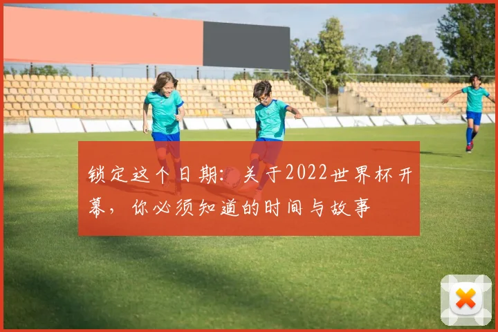 锁定这个日期：关于2022世界杯开幕，你必须知道的时间与故事