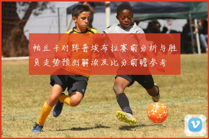 帕丘卡对阵普埃布拉赛前分析与胜负走势预测解读及比分前瞻参考
