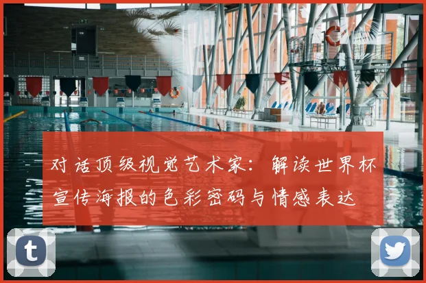 对话顶级视觉艺术家：解读世界杯宣传海报的色彩密码与情感表达