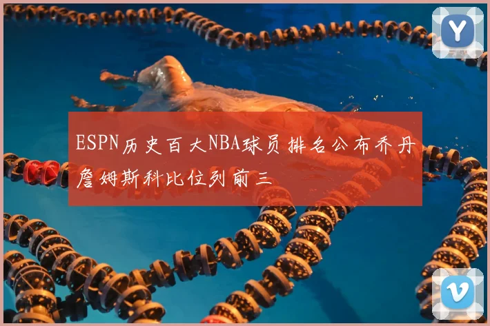 ESPN历史百大NBA球员排名公布乔丹詹姆斯科比位列前三