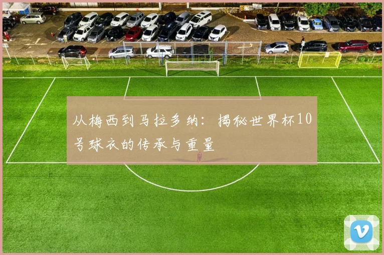 从梅西到马拉多纳：揭秘世界杯10号球衣的传承与重量