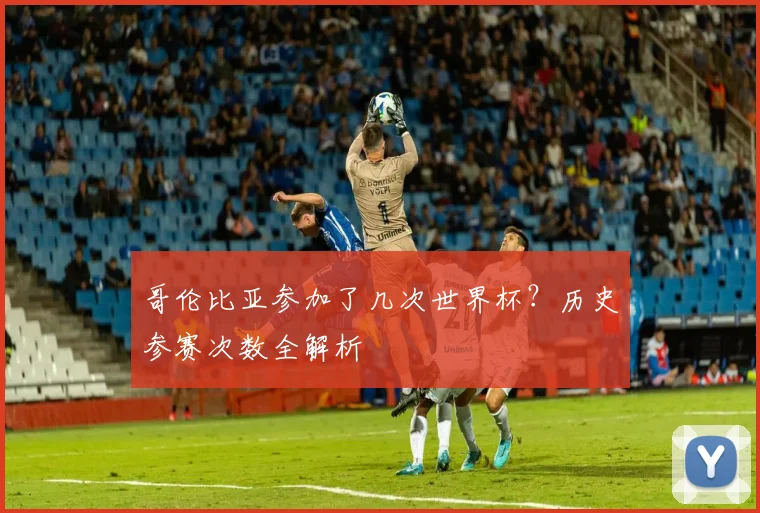 哥伦比亚参加了几次世界杯？历史参赛次数全解析