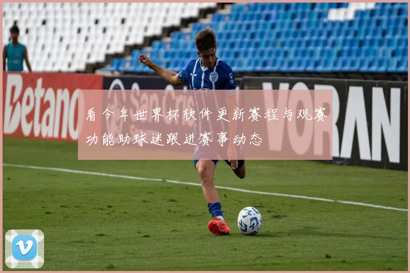 看今年世界杯软件更新赛程与观赛功能助球迷跟进赛事动态