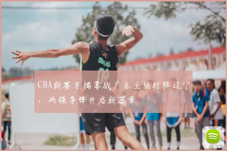 CBA新赛季揭幕战广东主场对阵辽宁，两强争锋开启新篇章