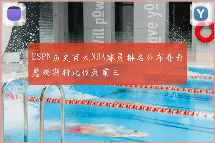 ESPN历史百大NBA球员排名公布乔丹詹姆斯科比位列前三