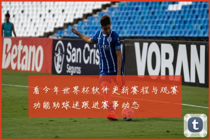 看今年世界杯软件更新赛程与观赛功能助球迷跟进赛事动态